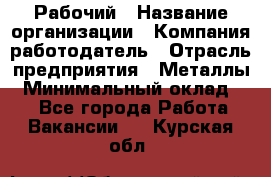 Рабочий › Название организации ­ Компания-работодатель › Отрасль предприятия ­ Металлы › Минимальный оклад ­ 1 - Все города Работа » Вакансии   . Курская обл.